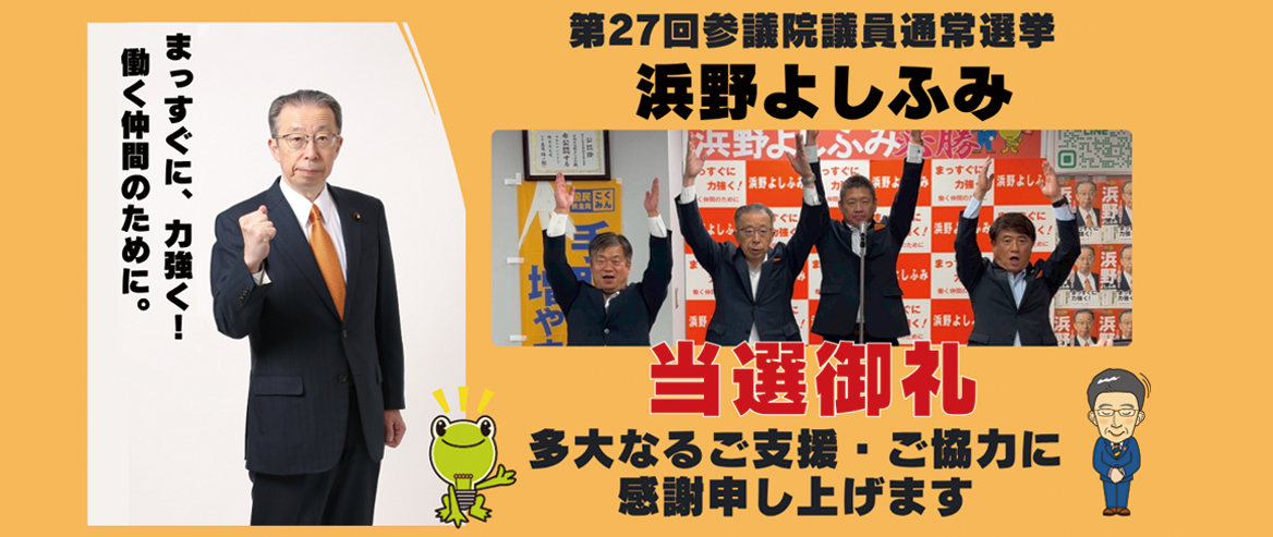 第27回参議院議員通常選挙 浜野よしふみ 当選御礼 多大なるご支援・ご協力に感謝申し上げます　まっすぐに、力強く！働く仲間のために。